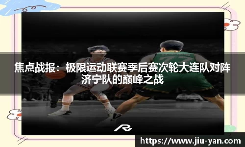 焦点战报：极限运动联赛季后赛次轮大连队对阵济宁队的巅峰之战