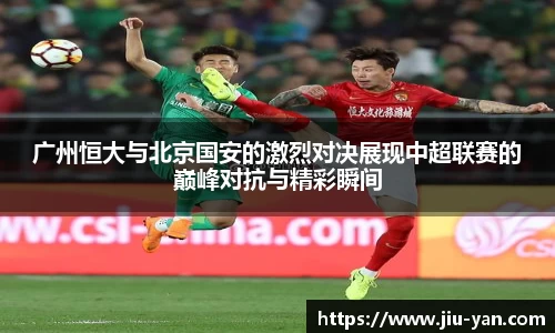 广州恒大与北京国安的激烈对决展现中超联赛的巅峰对抗与精彩瞬间