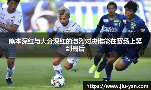 熊本深红与大分深红的激烈对决谁能在赛场上笑到最后