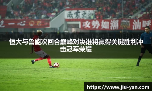 恒大与鲁能次回合巅峰对决谁将赢得关键胜利冲击冠军荣耀
