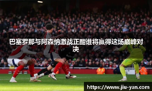 巴塞罗那与阿森纳激战正酣谁将赢得这场巅峰对决